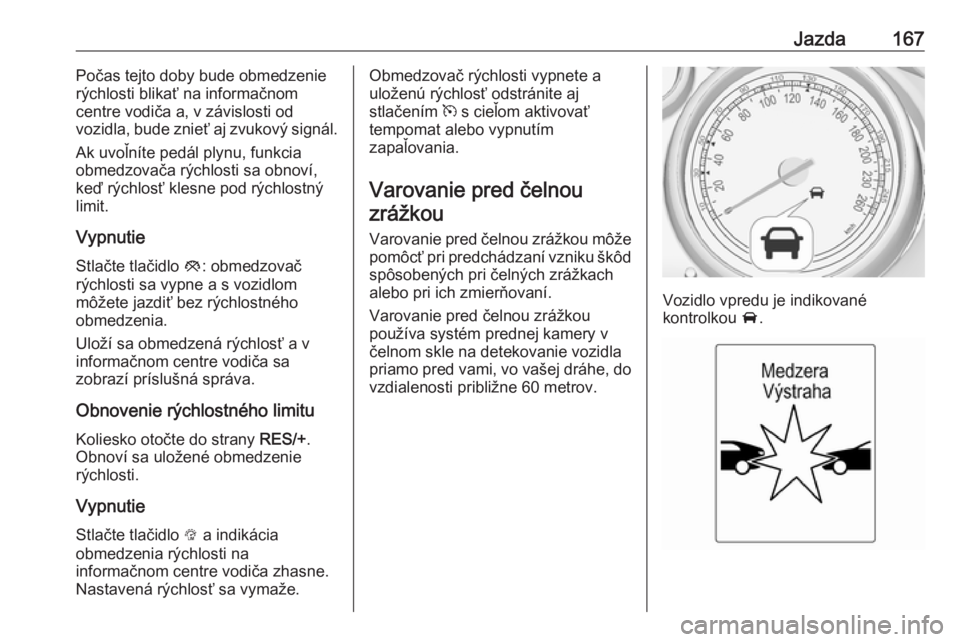 OPEL CASCADA 2018.5  Používateľská príručka (in Slovak) Jazda167Počas tejto doby bude obmedzenie
rýchlosti blikať na informačnom
centre vodiča a, v závislosti od
vozidla, bude znieť aj zvukový signál.
Ak uvoľníte pedál plynu, funkcia
obmedzova�