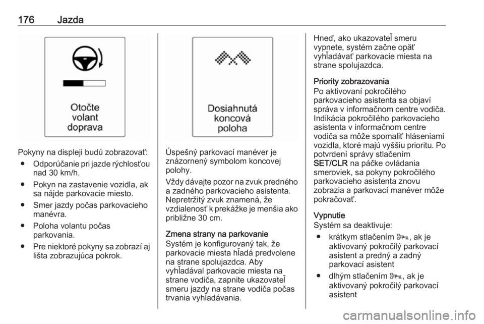 OPEL CASCADA 2018.5  Používateľská príručka (in Slovak) 176Jazda
Pokyny na displeji budú zobrazovať:● Odporúčanie pri jazde rýchlosťou
nad 30 km/h.
● Pokyn na zastavenie vozidla, ak sa nájde parkovacie miesto.
● Smer jazdy počas parkovacieho 
