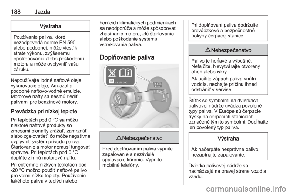 OPEL CASCADA 2018.5  Používateľská príručka (in Slovak) 188JazdaVýstraha
Používanie paliva, ktoré
nezodpovedá norme EN 590
alebo podobnej, môže viesť k
strate výkonu, zvýšenému
opotrebovaniu alebo poškodeniu
motora a môže ovplyvniť vašu
z�