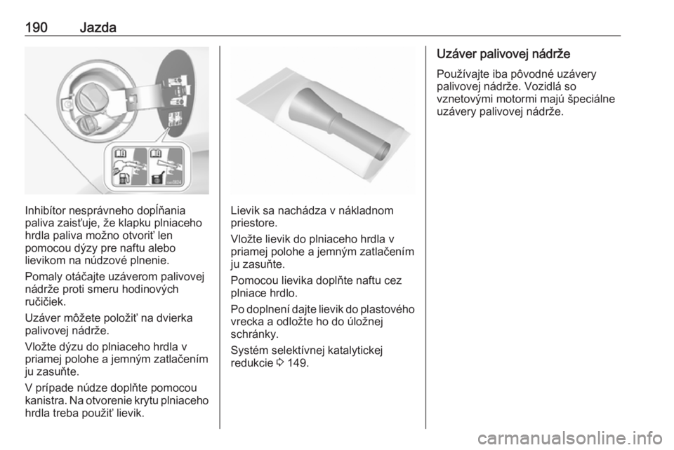 OPEL CASCADA 2018.5  Používateľská príručka (in Slovak) 190Jazda
Inhibítor nesprávneho dopĺňania
paliva zaisťuje, že klapku plniaceho hrdla paliva možno otvoriť len
pomocou dýzy pre naftu alebo
lievikom na núdzové plnenie.
Pomaly otáčajte uzá