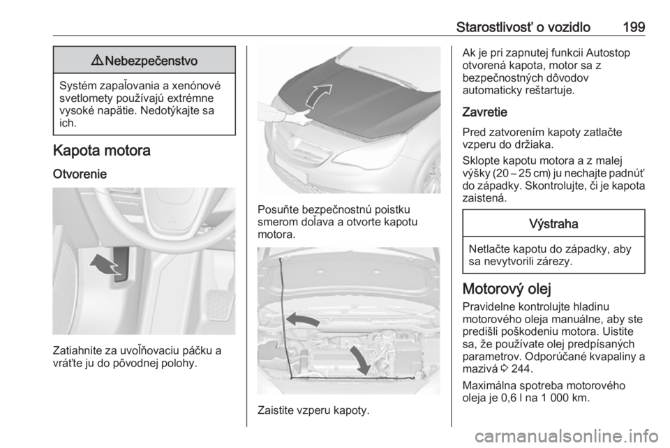 OPEL CASCADA 2018.5  Používateľská príručka (in Slovak) Starostlivosť o vozidlo1999Nebezpečenstvo
Systém zapaľovania a xenónové
svetlomety používajú extrémne
vysoké napätie. Nedotýkajte sa
ich.
Kapota motora
Otvorenie
Zatiahnite za uvoľňovac