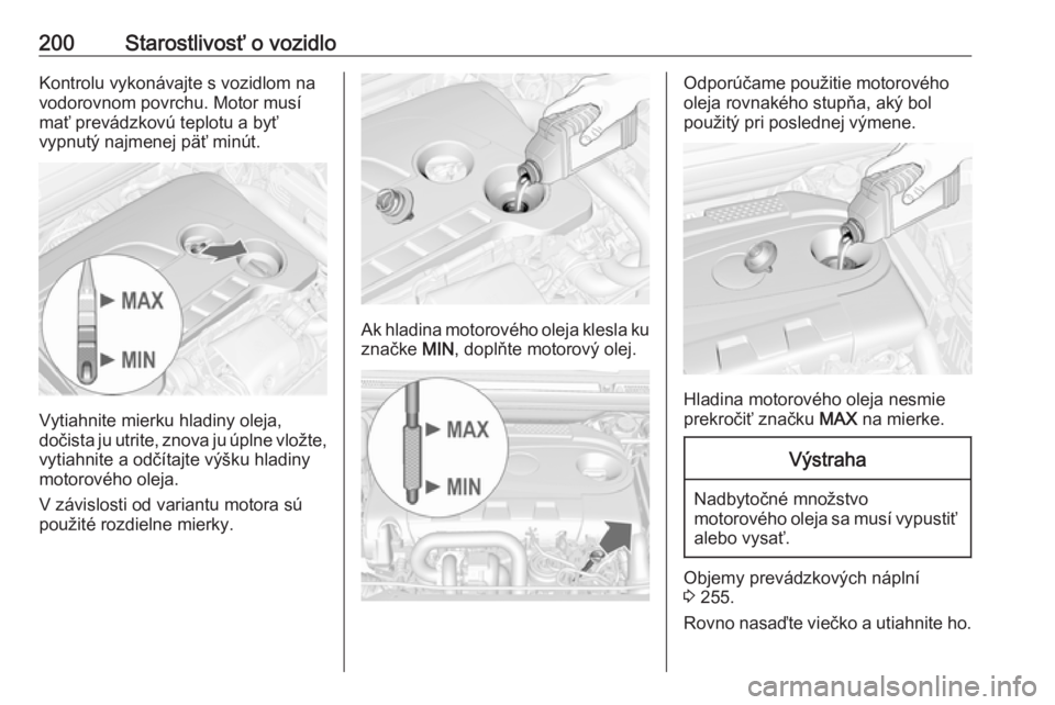 OPEL CASCADA 2018.5  Používateľská príručka (in Slovak) 200Starostlivosť o vozidloKontrolu vykonávajte s vozidlom na
vodorovnom povrchu. Motor musí mať prevádzkovú teplotu a byť
vypnutý najmenej päť minút.
Vytiahnite mierku hladiny oleja,
dočis