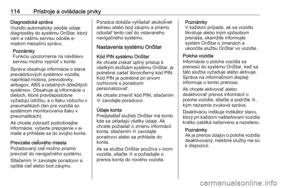 OPEL CASCADA 2019  Používateľská príručka (in Slovak) 114Prístroje a ovládacie prvkyDiagnostická správa
Vozidlo automaticky odošle údaje
diagnostiky do systému OnStar, ktorý vám a vášmu servisu odošle e-
mailom mesačnú správu.
Poznámky
Fu