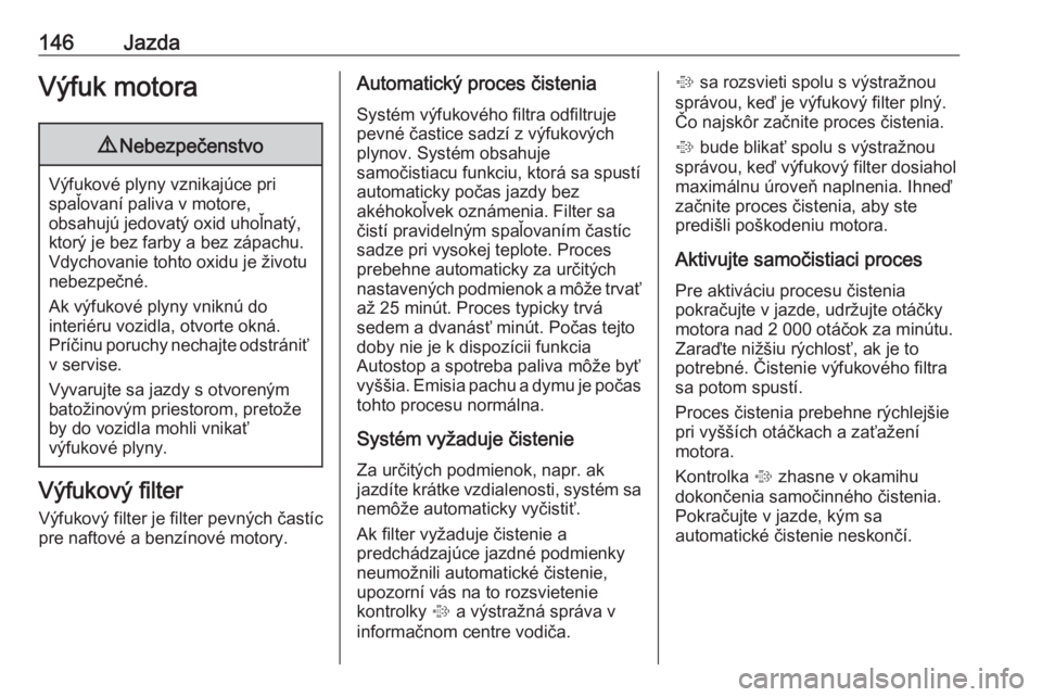 OPEL CASCADA 2019  Používateľská príručka (in Slovak) 146JazdaVýfuk motora9Nebezpečenstvo
Výfukové plyny vznikajúce pri
spaľovaní paliva v motore,
obsahujú jedovatý oxid uhoľnatý, ktorý je bez farby a bez zápachu.
Vdychovanie tohto oxidu je 