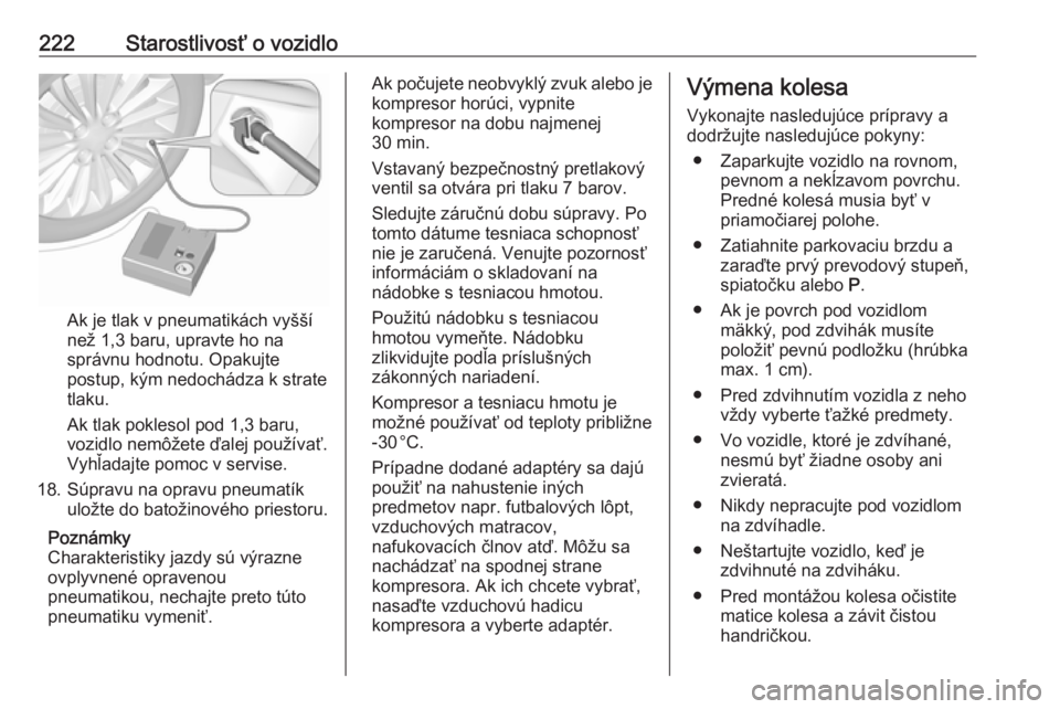 OPEL CASCADA 2019  Používateľská príručka (in Slovak) 222Starostlivosť o vozidlo
Ak je tlak v pneumatikách vyšší
než 1,3 baru, upravte ho na
správnu hodnotu. Opakujte
postup, kým nedochádza k strate
tlaku.
Ak tlak poklesol pod 1,3 baru,
vozidlo 