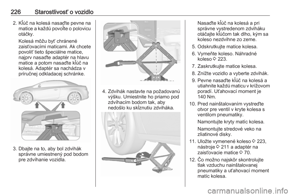 OPEL CASCADA 2019  Používateľská príručka (in Slovak) 226Starostlivosť o vozidlo2.Kľúč na kolesá nasaďte pevne na
matice a každú povoľte o polovicuotáčky.
Kolesá môžu byť chránené
zaisťovacími maticami. Ak chcete
povoliť tieto špeci�
