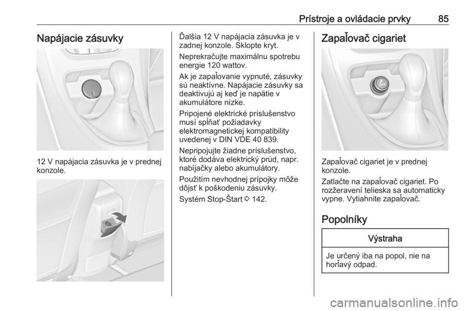 OPEL CASCADA 2019  Používateľská príručka (in Slovak) Prístroje a ovládacie prvky85Napájacie zásuvky
12 V napájacia zásuvka je v prednej
konzole.
Ďalšia 12 V napájacia zásuvka je v
zadnej konzole. Sklopte kryt.
Neprekračujte maximálnu spotreb