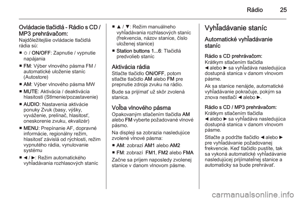 OPEL COMBO 2014 Návod na obsluhu informačného systému (in Slovak) Rádio25
Ovládacie tlačidlá - Rádio s CD /
MP3 prehrávačom: Najdôležitejšie ovládacie tlačidlárádia sú:
■ m / ON/OFF : Zapnutie / vypnutie
napájania
■ FM : Výber vlnového pásma OPEL COMBO 2014 Návod na obsluhu informačného systému (in Slovak) Rádio25
Ovládacie tlačidlá - Rádio s CD /
MP3 prehrávačom: Najdôležitejšie ovládacie tlačidlárádia sú:
■ m / ON/OFF : Zapnutie / vypnutie
napájania
■ FM : Výber vlnového pásma
