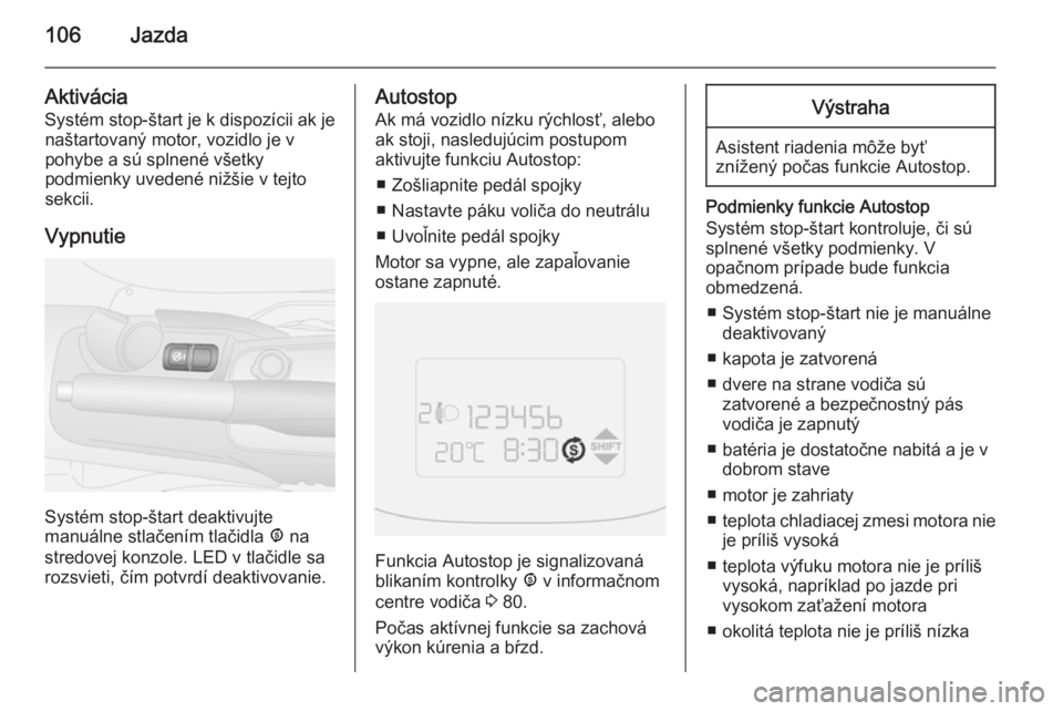 OPEL COMBO 2014  Používateľská príručka (in Slovak) 106Jazda
Aktivácia
Systém stop-štart je k dispozícii ak je naštartovaný motor, vozidlo je v
pohybe a sú splnené všetky
podmienky uvedené nižšie v tejto
sekcii.
Vypnutie
Systém stop-štart