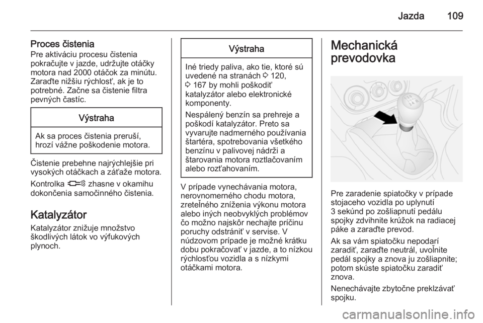 OPEL COMBO 2014  Používateľská príručka (in Slovak) Jazda109
Proces čistenia
Pre aktiváciu procesu čistenia
pokračujte v jazde, udržujte otáčky
motora nad 2000 otáčok za minútu.
Zaraďte nižšiu rýchlosť, ak je to
potrebné. Začne sa čis