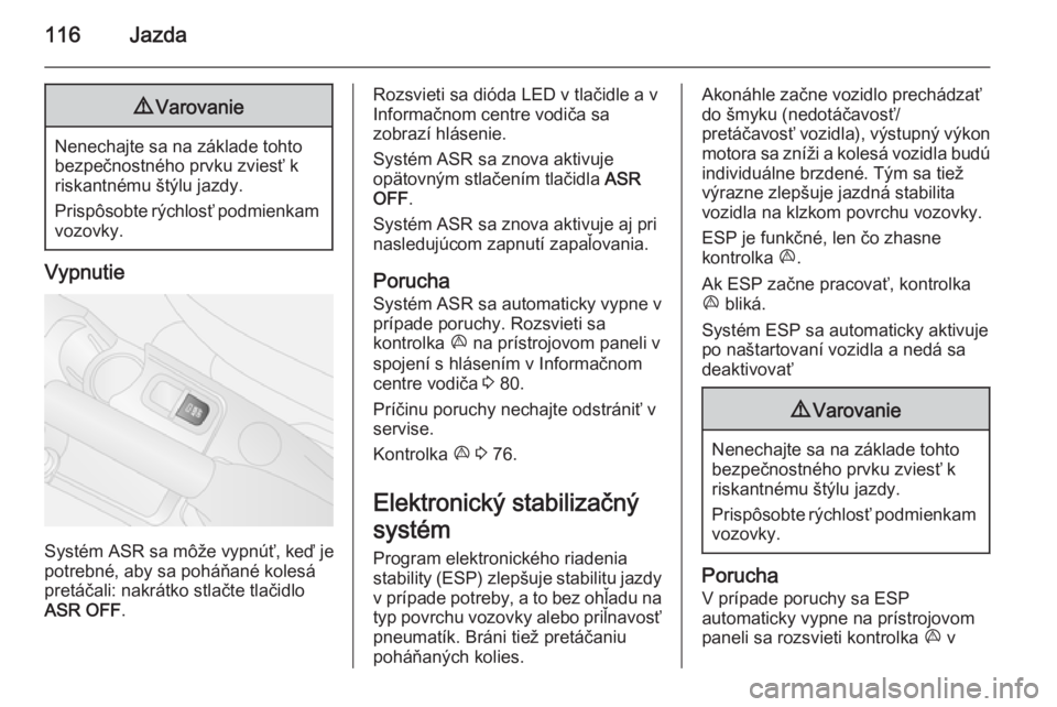 OPEL COMBO 2014  Používateľská príručka (in Slovak) 116Jazda9Varovanie
Nenechajte sa na základe tohto
bezpečnostného prvku zviesť k
riskantnému štýlu jazdy.
Prispôsobte rýchlosť podmienkam vozovky.
Vypnutie
Systém ASR sa môže vypnúť, ke�
