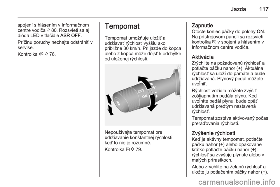 OPEL COMBO 2014  Používateľská príručka (in Slovak) Jazda117
spojení s hlásením v Informačnom
centre vodiča  3 80. Rozsvieti sa aj
dióda LED v tlačidle  ASR OFF.
Príčinu poruchy nechajte odstrániť v servise.
Kontrolka  x 3  76.Tempomat
Tempo