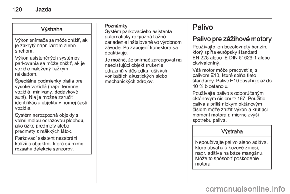 OPEL COMBO 2014  Používateľská príručka (in Slovak) 120JazdaVýstraha
Výkon snímača sa môže znížiť, ak
je zakrytý napr. ľadom alebo
snehom.
Výkon asistenčných systémov
parkovania sa môže znížiť, ak je
vozidlo naložený ťažkým
ná