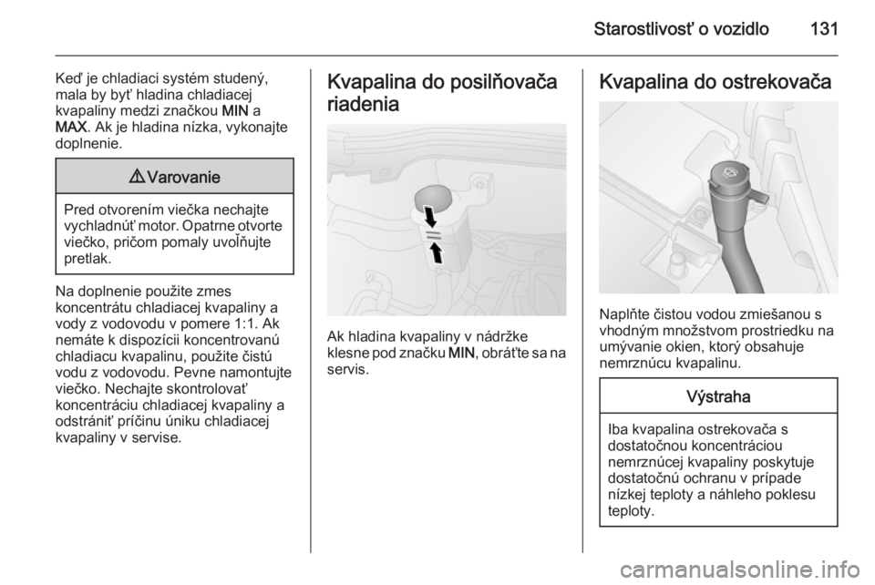 OPEL COMBO 2014  Používateľská príručka (in Slovak) Starostlivosť o vozidlo131
Keď je chladiaci systém studený,
mala by byť hladina chladiacej
kvapaliny medzi značkou  MIN a
MAX . Ak je hladina nízka, vykonajte
doplnenie.9 Varovanie
Pred otvoren