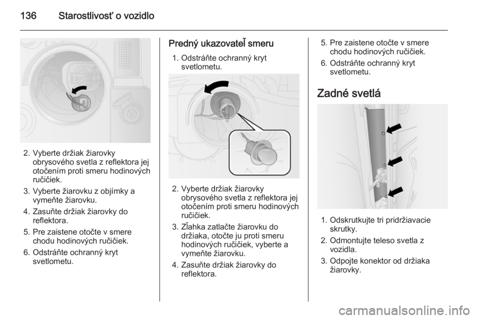 OPEL COMBO 2014  Používateľská príručka (in Slovak) 136Starostlivosť o vozidlo
2. Vyberte držiak žiarovkyobrysového svetla z reflektora jej
otočením proti smeru hodinových
ručičiek.
3. Vyberte žiarovku z objímky a vymeňte žiarovku.
4. Zasu