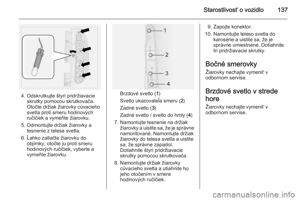 OPEL COMBO 2014  Používateľská príručka (in Slovak) Starostlivosť o vozidlo137
4. Odskrutkujte štyri pridržiavacieskrutky pomocou skrutkovača.
Otočte držiak žiarovky cúvacieho
svetla proti smeru hodinových
ručičiek a vymeňte žiarovku.
5. O