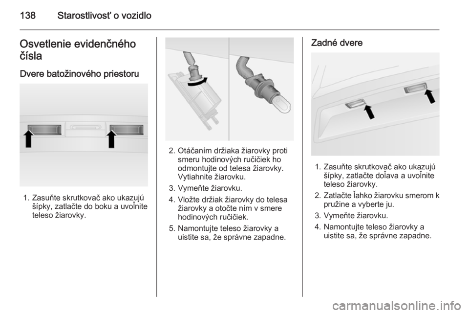 OPEL COMBO 2014  Používateľská príručka (in Slovak) 138Starostlivosť o vozidloOsvetlenie evidenčného
čísla
Dvere batožinového priestoru
1. Zasuňte skrutkovač ako ukazujú šípky, zatlačte do boku a uvoľnite
teleso žiarovky.
2. Otáčaním 