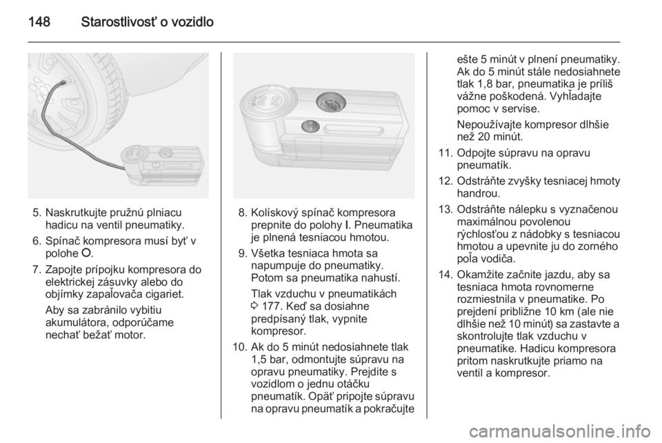 OPEL COMBO 2014  Používateľská príručka (in Slovak) 148Starostlivosť o vozidlo
5. Naskrutkujte pružnú plniacuhadicu na ventil pneumatiky.
6. Spínač kompresora musí byť v polohe  J.
7. Zapojte prípojku kompresora do elektrickej zásuvky alebo do