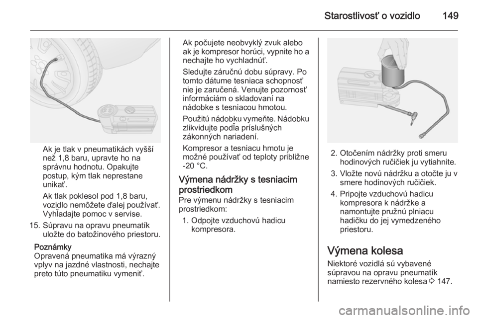 OPEL COMBO 2014  Používateľská príručka (in Slovak) Starostlivosť o vozidlo149
Ak je tlak v pneumatikách vyšší
než 1,8 baru, upravte ho na
správnu hodnotu. Opakujte
postup, kým tlak neprestane unikať.
Ak tlak poklesol pod 1,8 baru,
vozidlo nem