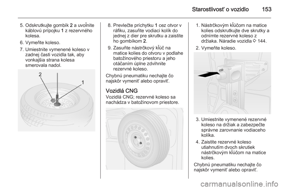 OPEL COMBO 2014  Používateľská príručka (in Slovak) Starostlivosť o vozidlo153
5. Odskrutkujte gombík 2 a uvoľnite
káblovú prípojku  1 z rezervného
kolesa.
6. Vymeňte koleso.
7. Umiestnite vymenené koleso v zadnej časti vozidla tak, aby
vonka