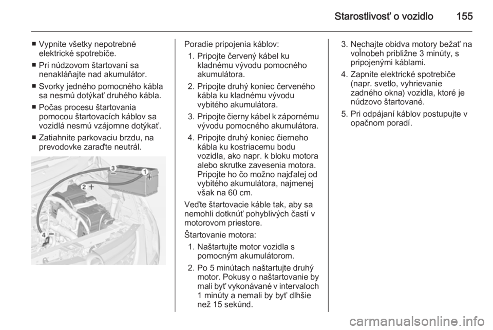 OPEL COMBO 2014  Používateľská príručka (in Slovak) Starostlivosť o vozidlo155
■ Vypnite všetky nepotrebnéelektrické spotrebiče.
■ Pri núdzovom štartovaní sa nenakláňajte nad akumulátor.
■ Svorky jedného pomocného kábla sa nesmú do