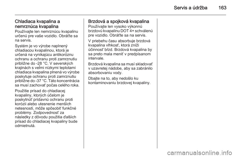 OPEL COMBO 2014  Používateľská príručka (in Slovak) Servis a údržba163
Chladiaca kvapalina a
nemrznúca kvapalina Používajte len nemrznúcu kvapalinu
určenú pre vaše vozidlo. Obráťte sa
na servis.
Systém je vo výrobe naplnený
chladiacou kva