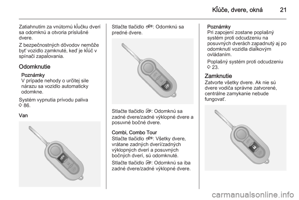 OPEL COMBO 2014  Používateľská príručka (in Slovak) Kľúče, dvere, okná21
Zatiahnutím za vnútornú kľučku dverí
sa odomknú a otvoria príslušné
dvere.
Z bezpečnostných dôvodov nemôže byť vozidlo zamknuté, keď je kľúč v
spínači z