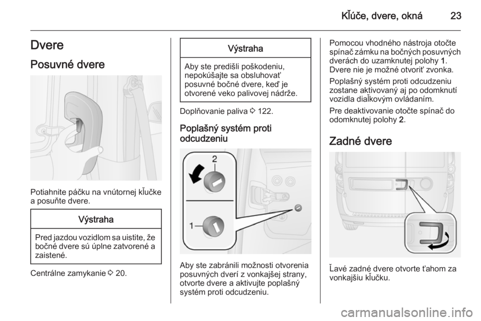 OPEL COMBO 2014  Používateľská príručka (in Slovak) Kľúče, dvere, okná23DverePosuvné dvere
Potiahnite páčku na vnútornej kľučke
a posuňte dvere.
Výstraha
Pred jazdou vozidlom sa uistite, že bočné dvere sú úplne zatvorené azaistené.
C