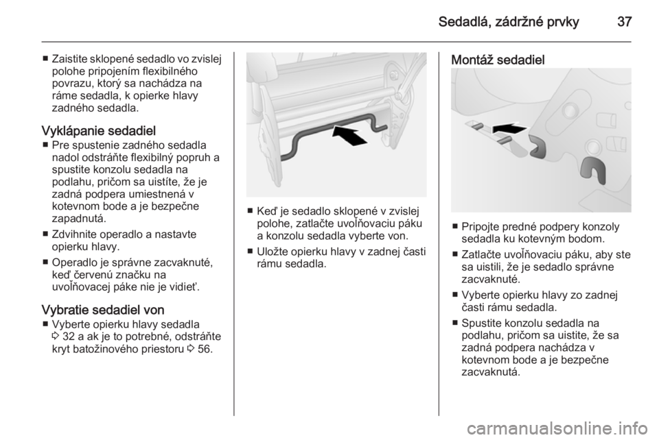 OPEL COMBO 2014  Používateľská príručka (in Slovak) Sedadlá, zádržné prvky37
■Zaistite sklopené sedadlo vo zvislej
polohe pripojením flexibilného
povrazu, ktorý sa nachádza na
ráme sedadla, k opierke hlavy
zadného sedadla.
Vyklápanie seda