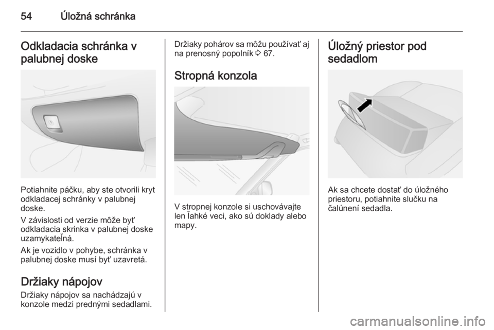 OPEL COMBO 2014  Používateľská príručka (in Slovak) 54Úložná schránkaOdkladacia schránka v
palubnej doske
Potiahnite páčku, aby ste otvorili kryt
odkladacej schránky v palubnej
doske.
V závislosti od verzie môže byť
odkladacia skrinka v pal