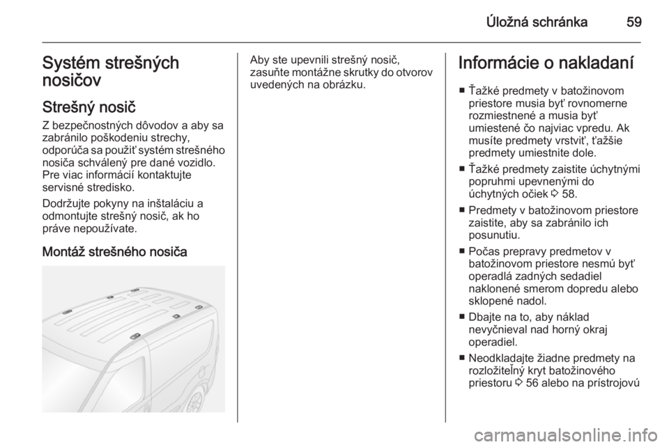 OPEL COMBO 2014  Používateľská príručka (in Slovak) Úložná schránka59Systém strešných
nosičov
Strešný nosič Z bezpečnostných dôvodov a aby sa
zabránilo poškodeniu strechy,
odporúča sa použiť systém strešného
nosiča schválený p