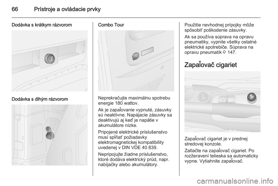OPEL COMBO 2014  Používateľská príručka (in Slovak) 66Prístroje a ovládacie prvky
Dodávka s krátkym rázvorom
Dodávka s dlhým rázvorom
Combo Tour
Neprekračujte maximálnu spotrebu
energie 180 wattov.
Ak je zapaľovanie vypnuté, zásuvky
sú ne