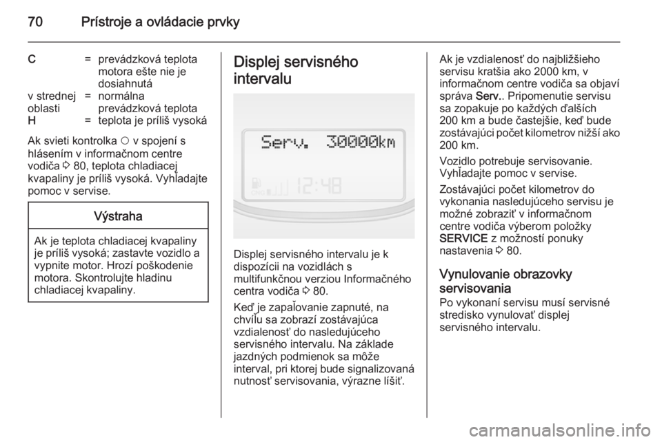 OPEL COMBO 2014  Používateľská príručka (in Slovak) 70Prístroje a ovládacie prvky
C=prevádzková teplota
motora ešte nie je
dosiahnutáv strednej
oblasti=normálna
prevádzková teplotaH=teplota je príliš vysoká
Ak svieti kontrolka  $ v spojení