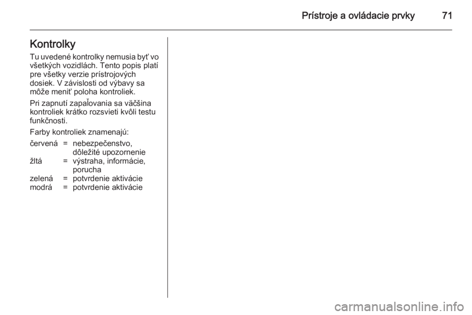 OPEL COMBO 2014  Používateľská príručka (in Slovak) Prístroje a ovládacie prvky71Kontrolky
Tu uvedené kontrolky nemusia byť vo všetkých vozidlách. Tento popis platí
pre všetky verzie prístrojových
dosiek. V závislosti od výbavy sa
môže m
