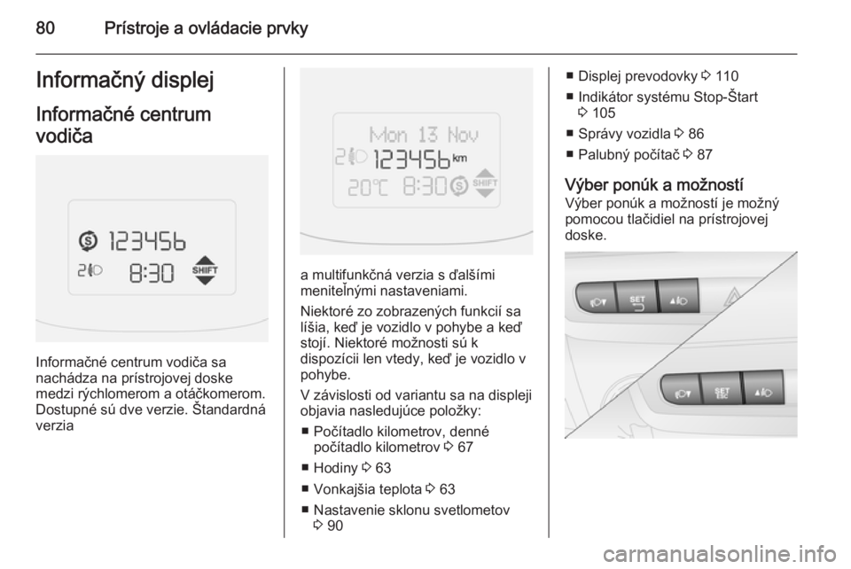 OPEL COMBO 2014  Používateľská príručka (in Slovak) 80Prístroje a ovládacie prvkyInformačný displej
Informačné centrum
vodiča
Informačné centrum vodiča sa
nachádza na prístrojovej doske
medzi rýchlomerom a otáčkomerom.
Dostupné sú dve 