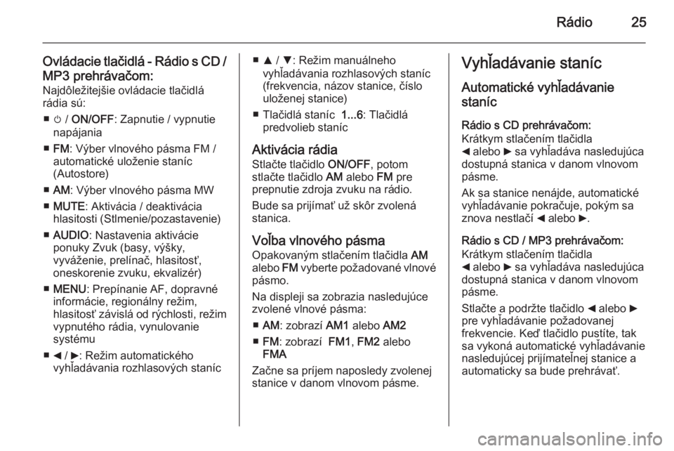 OPEL COMBO 2015 Návod na obsluhu informačného systému (in Slovak) Rádio25
Ovládacie tlačidlá - Rádio s CD /
MP3 prehrávačom: Najdôležitejšie ovládacie tlačidlárádia sú:
■ m / ON/OFF : Zapnutie / vypnutie
napájania
■ FM : Výber vlnového pásma OPEL COMBO 2015 Návod na obsluhu informačného systému (in Slovak) Rádio25
Ovládacie tlačidlá - Rádio s CD /
MP3 prehrávačom: Najdôležitejšie ovládacie tlačidlárádia sú:
■ m / ON/OFF : Zapnutie / vypnutie
napájania
■ FM : Výber vlnového pásma