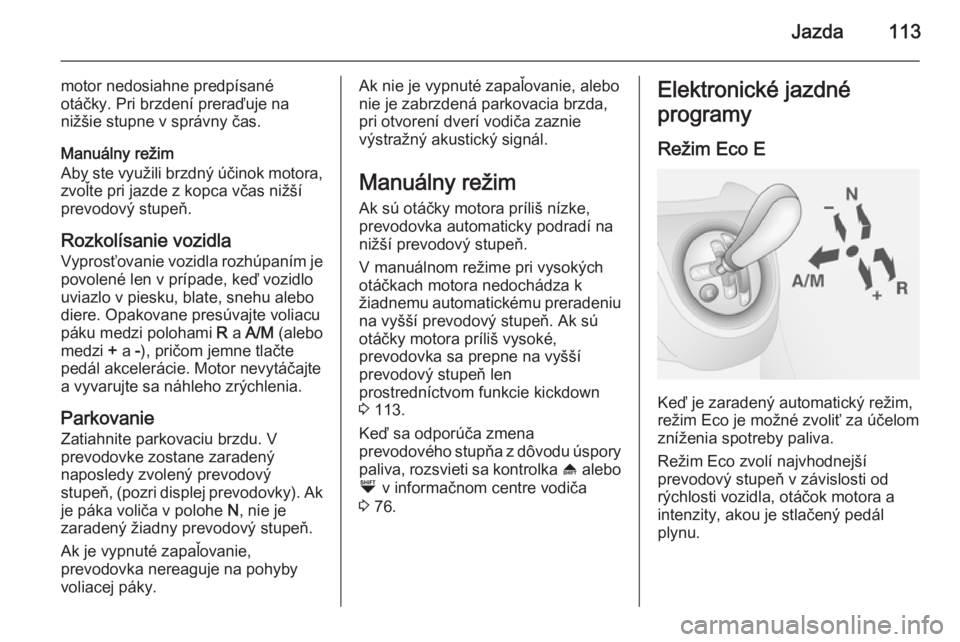 OPEL COMBO 2015  Používateľská príručka (in Slovak) Jazda113
motor nedosiahne predpísané
otáčky. Pri brzdení preraďuje na
nižšie stupne v správny čas.
Manuálny režim
Aby ste využili brzdný účinok motora,
zvoľte pri jazde z kopca včas 