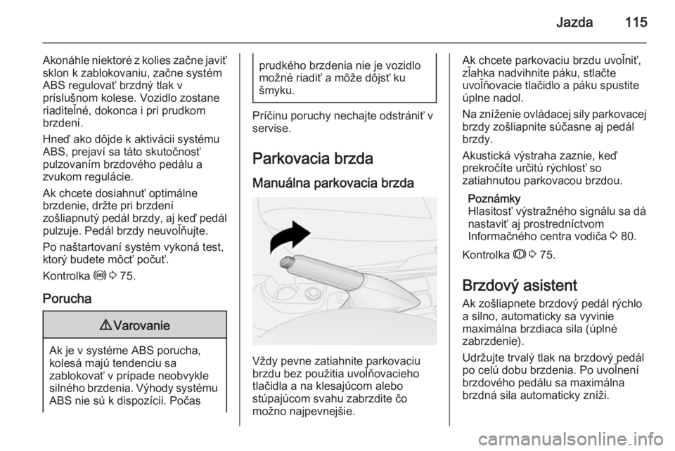 OPEL COMBO 2015  Používateľská príručka (in Slovak) Jazda115
Akonáhle niektoré z kolies začne javiť
sklon k zablokovaniu, začne systém
ABS regulovať brzdný tlak v
príslušnom kolese. Vozidlo zostane
riaditeľné, dokonca i pri prudkom
brzdení