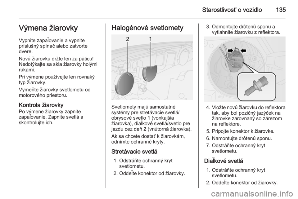 OPEL COMBO 2015  Používateľská príručka (in Slovak) Starostlivosť o vozidlo135Výmena žiarovky
Vypnite zapaľovanie a vypnite
príslušný spínač alebo zatvorte
dvere.
Novú žiarovku držte len za päticu!
Nedotýkajte sa skla žiarovky holými
ru
