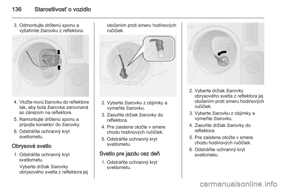 OPEL COMBO 2015  Používateľská príručka (in Slovak) 136Starostlivosť o vozidlo
3. Odmontujte drôtenú sponu avytiahnite žiarovku z reflektora.
4. Vložte novú žiarovku do reflektora
tak, aby bola žiarovka zarovnaná
so zárezom na reflektore.
5. 