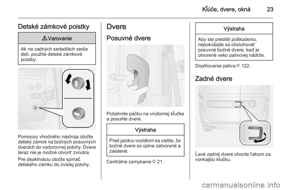 OPEL COMBO 2015  Používateľská príručka (in Slovak) Kľúče, dvere, okná23Detské zámkové poistky9Varovanie
Ak na zadných sedadlách sedia
deti, použite detské zámkové
poistky.
Pomocou vhodného nástroja otočte
detský zámok na bočných po