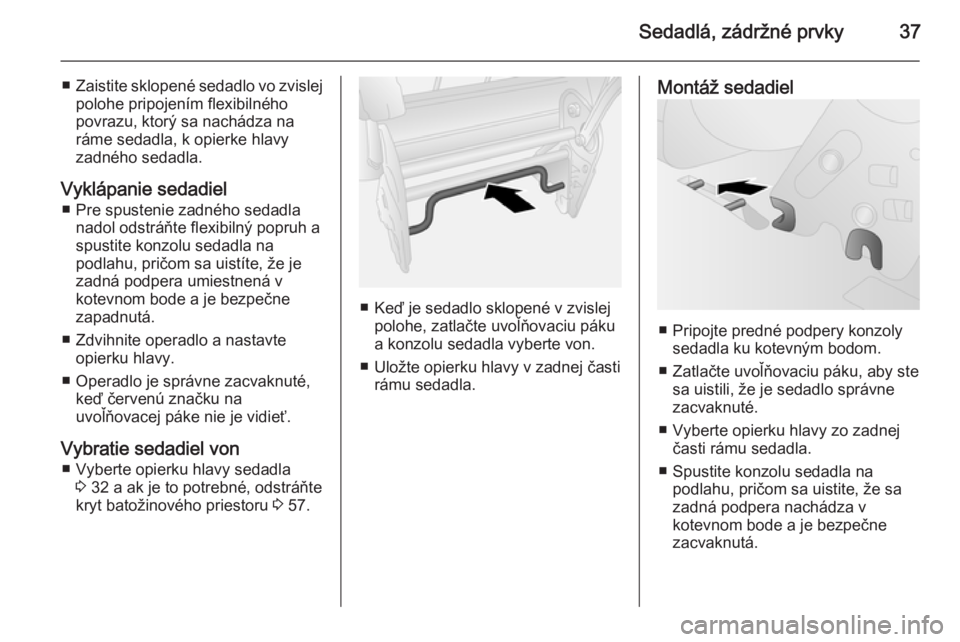 OPEL COMBO 2015  Používateľská príručka (in Slovak) Sedadlá, zádržné prvky37
■Zaistite sklopené sedadlo vo zvislej
polohe pripojením flexibilného
povrazu, ktorý sa nachádza na
ráme sedadla, k opierke hlavy
zadného sedadla.
Vyklápanie seda