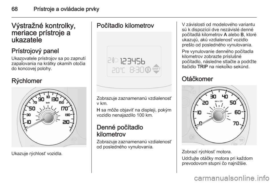 OPEL COMBO 2015  Používateľská príručka (in Slovak) 68Prístroje a ovládacie prvkyVýstražné kontrolky,
meriace prístroje a
ukazatele
Prístrojový panel Ukazovatele prístrojov sa po zapnutí
zapaľovania na krátky okamih otočia
do koncovej polo