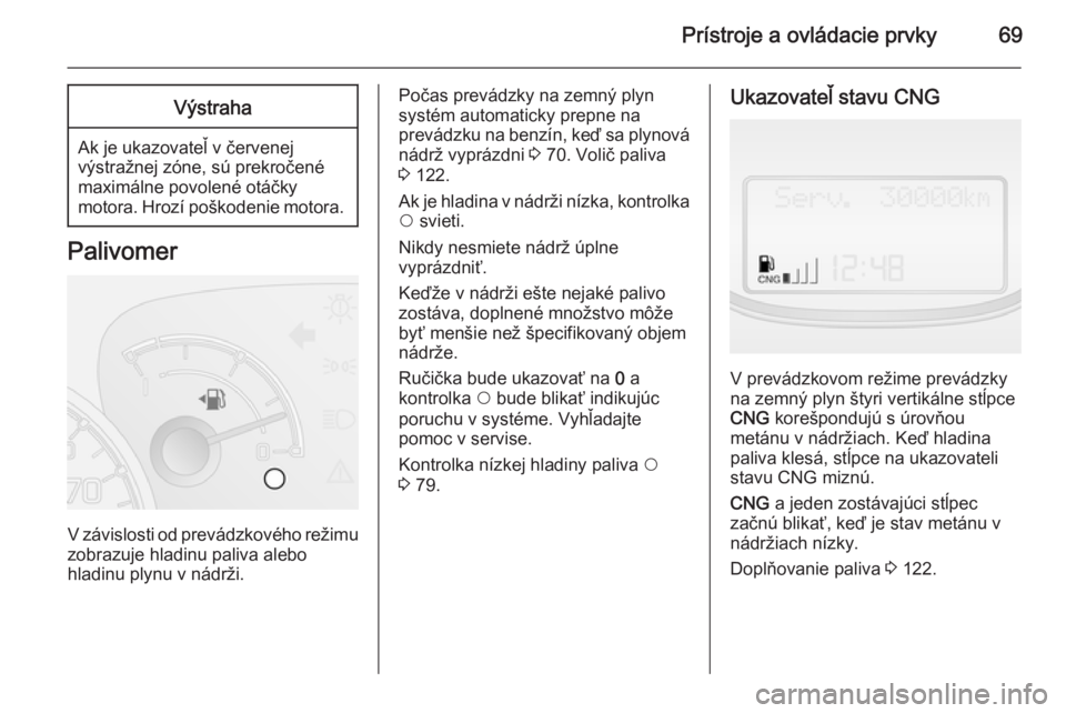 OPEL COMBO 2015  Používateľská príručka (in Slovak) Prístroje a ovládacie prvky69Výstraha
Ak je ukazovateľ v červenej
výstražnej zóne, sú prekročené
maximálne povolené otáčky
motora. Hrozí poškodenie motora.
Palivomer
V závislosti od 