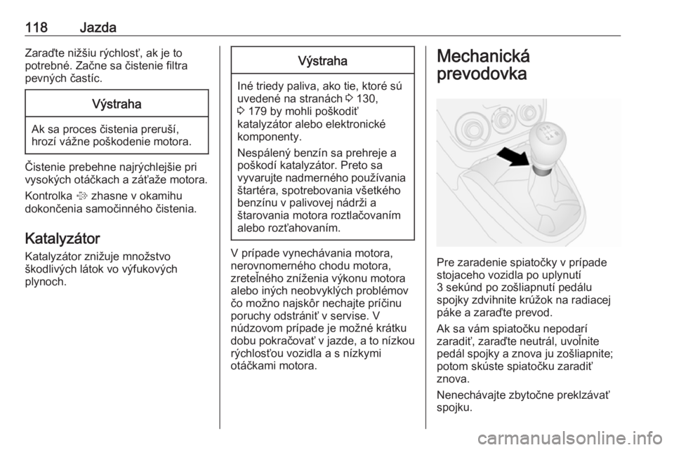 OPEL COMBO 2016  Používateľská príručka (in Slovak) 118JazdaZaraďte nižšiu rýchlosť, ak je to
potrebné. Začne sa čistenie filtra
pevných častíc.Výstraha
Ak sa proces čistenia preruší,
hrozí vážne poškodenie motora.
Čistenie prebehne