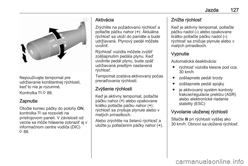 OPEL COMBO 2016  Používateľská príručka (in Slovak) Jazda127
Nepoužívajte tempomat pre
udržiavanie konštantnej rýchlosti,
keď to nie je rozumné.
Kontrolka  m 3  88.
Zapnutie Otočte koniec páčky do polohy  ON;
kontrolka  m sa rozsvieti na
prí
