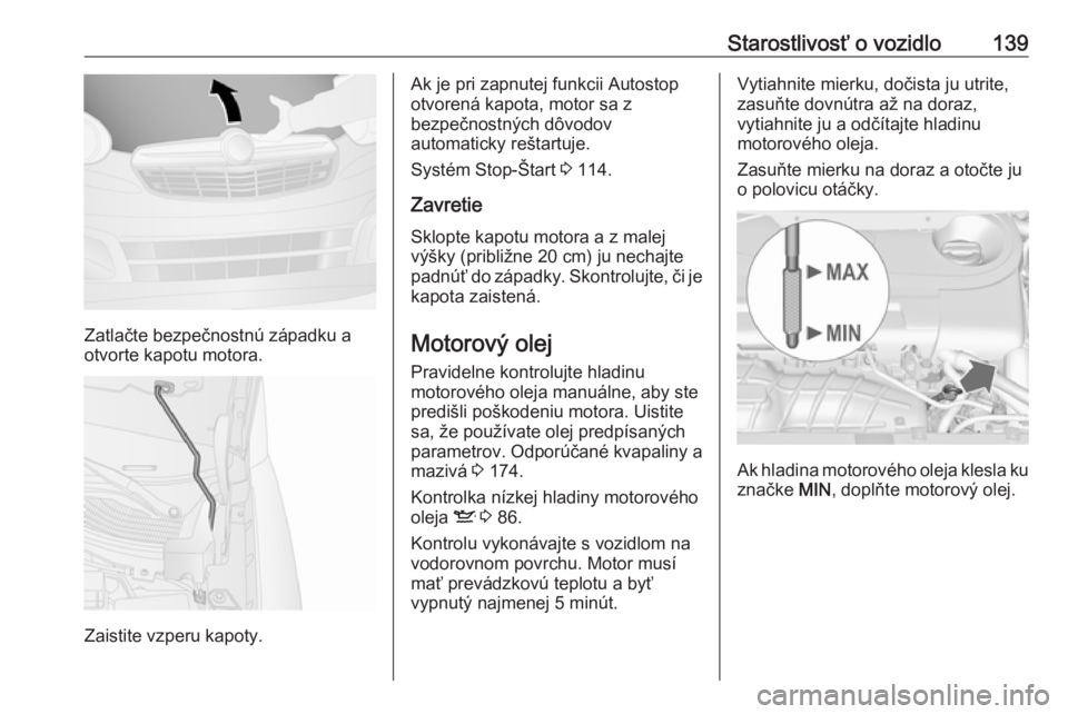OPEL COMBO 2016  Používateľská príručka (in Slovak) Starostlivosť o vozidlo139
Zatlačte bezpečnostnú západku a
otvorte kapotu motora.
Zaistite vzperu kapoty.
Ak je pri zapnutej funkcii Autostop
otvorená kapota, motor sa z
bezpečnostných dôvodo