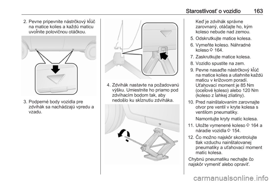 OPEL COMBO 2016  Používateľská príručka (in Slovak) Starostlivosť o vozidlo1632. Pevne pripevnite nástrčkový kľúčna matice kolies a každú maticu
uvoľnite polovičnou otáčkou.
3. Podperné body vozidla pre zdvihák sa nachádzajú vpredu a
v