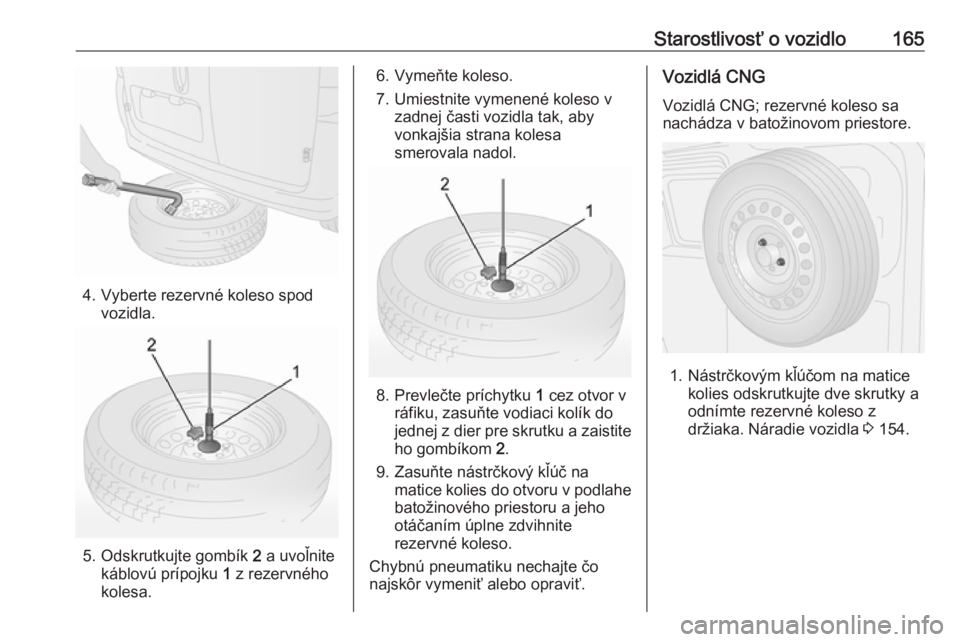 OPEL COMBO 2016  Používateľská príručka (in Slovak) Starostlivosť o vozidlo165
4. Vyberte rezervné koleso spodvozidla.
5. Odskrutkujte gombík  2 a uvoľnite
káblovú prípojku  1 z rezervného
kolesa.
6. Vymeňte koleso.
7. Umiestnite vymenené kol