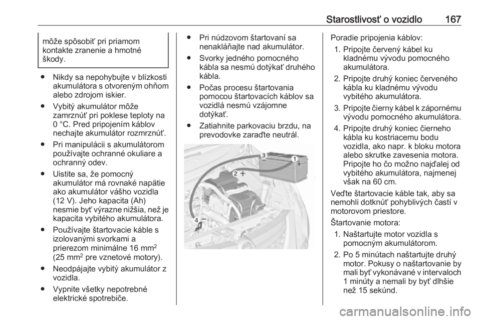 OPEL COMBO 2016  Používateľská príručka (in Slovak) Starostlivosť o vozidlo167môže spôsobiť pri priamom
kontakte zranenie a hmotné
škody.
● Nikdy sa nepohybujte v blízkosti akumulátora s otvoreným ohňomalebo zdrojom iskier.
● Vybitý aku